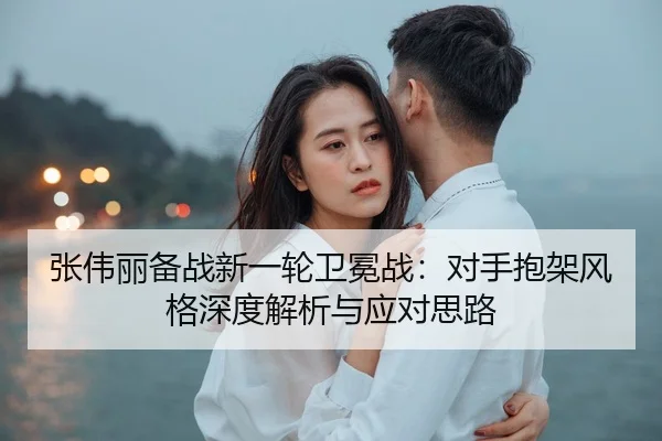 张伟丽备战新一轮卫冕战：对手抱架风格深度解析与应对思路