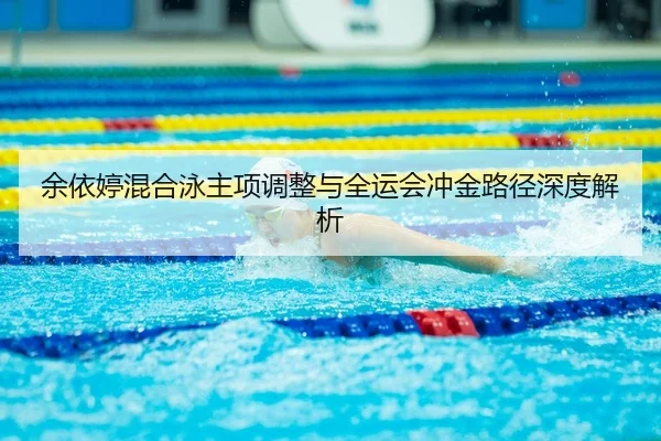 余依婷混合泳主项调整与全运会冲金路径深度解析